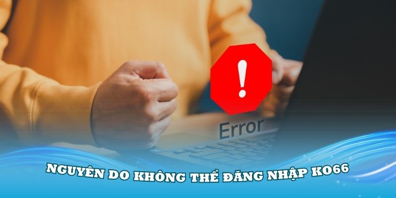 Tìm hiểu các nguyên do khiến bạn không thể đăng nhập KO66