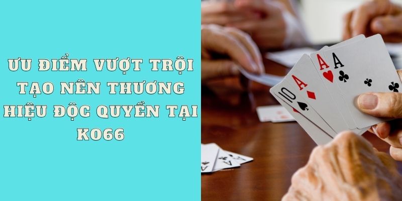 Ưu điểm vượt trội tạo nên thương hiệu độc quyền tại KO66